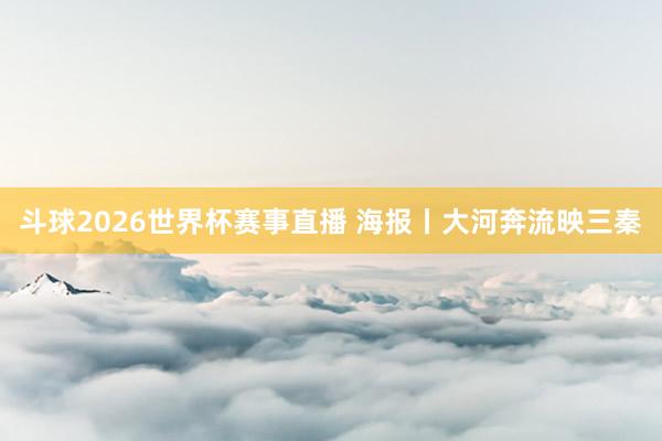 斗球2026世界杯赛事直播 海报丨大河奔流映三秦