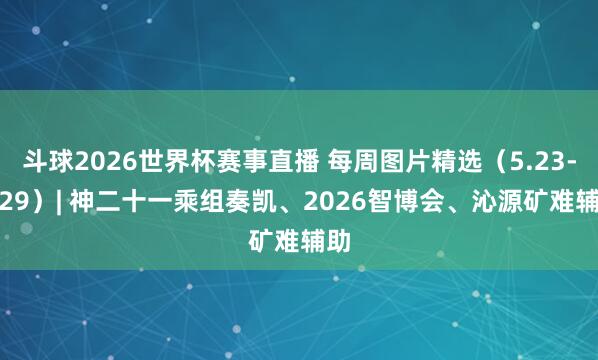 斗球2026世界杯赛事直播 每周图片精选（5.23-5.29）| 神二十一乘组奏凯、2026智博会、沁源矿难辅助