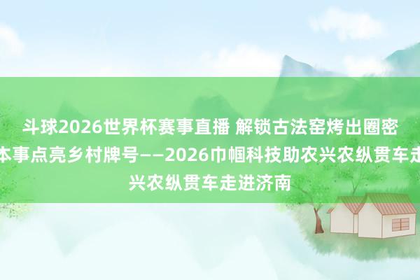 斗球2026世界杯赛事直播 解锁古法窑烤出圈密码！用本事点亮乡村牌号——2026巾帼科技助农兴农纵贯车走进济南