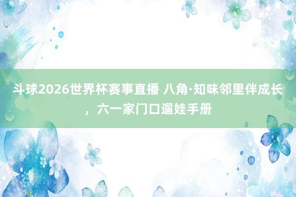斗球2026世界杯赛事直播 八角·知味邻里伴成长，<a href=