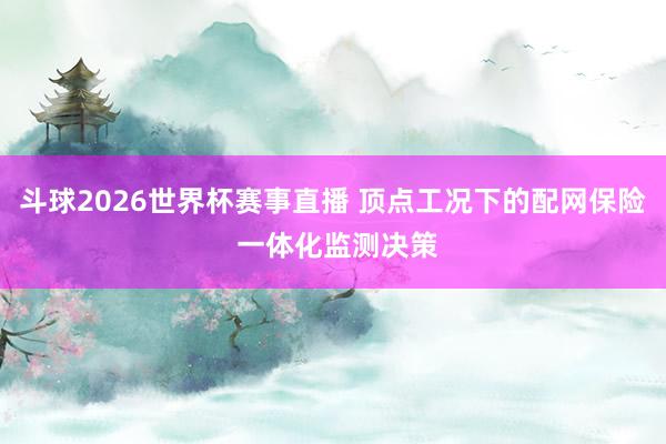 斗球2026世界杯赛事直播 顶点工况下的配网保险 一体化监测决策
