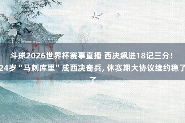 斗球2026世界杯赛事直播 西决飙进18记三分! 24岁“马刺库里”成西决奇兵, 休赛期大协议续约稳了