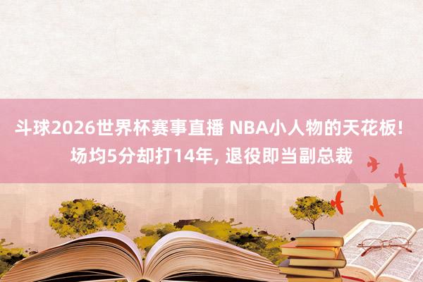 斗球2026世界杯赛事直播 NBA小人物的天花板! 场均5分却打14年, 退役即当副总裁