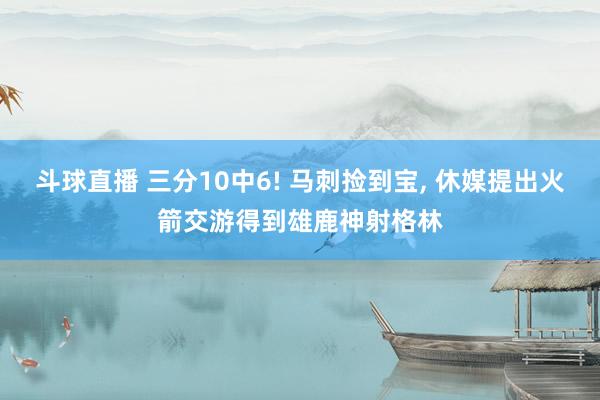 斗球直播 三分10中6! 马刺捡到宝, 休媒提出火箭交游得到雄鹿神射格林