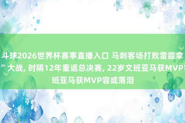 斗球2026世界杯赛事直播入口 马刺客场打败雷霆拿下“抢七”大战, 时隔12年重返总决赛, 22岁文班亚马获MVP容或落泪