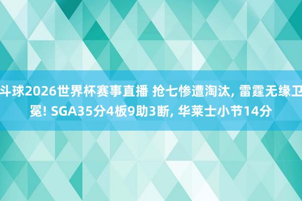 斗球2026世界杯赛事直播 抢七惨遭淘汰, 雷霆无缘卫冕! SGA35分4板9助3断, 华莱士小节14分