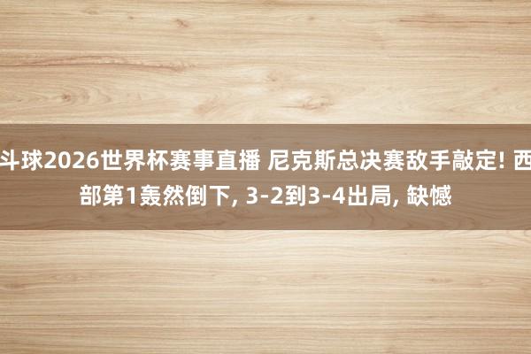 斗球2026世界杯赛事直播 尼克斯总决赛敌手敲定! 西部第1轰然倒下, 3-2到3-4出局, 缺憾