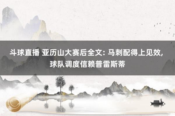 斗球直播 亚历山大赛后全文: 马刺配得上见效, 球队调度信赖普雷斯蒂