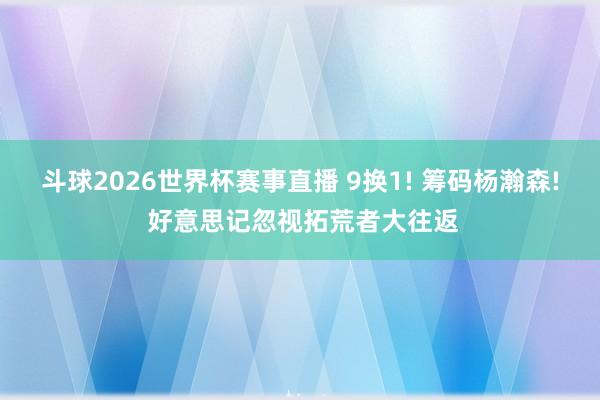 斗球2026世界杯赛事直播 9换1! 筹码杨瀚森! 好意思记忽视拓荒者大往返