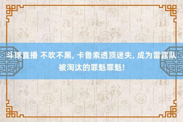 斗球直播 不吹不黑, 卡鲁索透顶迷失, 成为雷霆队被淘汰的罪魁罪魁!