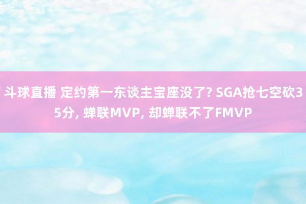 斗球直播 定约第一东谈主宝座没了? SGA抢七空砍35分, 蝉联MVP, 却蝉联不了FMVP
