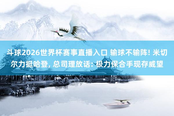 斗球2026世界杯赛事直播入口 输球不输阵! 米切尔力挺哈登, 总司理放话: 极力保合手现存威望