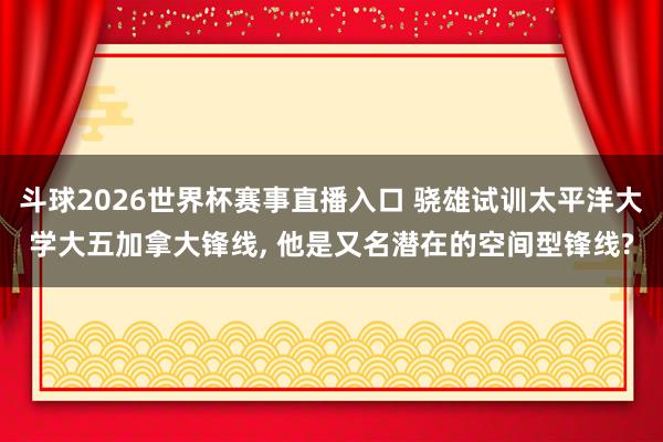 斗球2026世界杯赛事直播入口 骁雄试训太平洋大学大五加拿大锋线, 他是又名潜在的空间型锋线?
