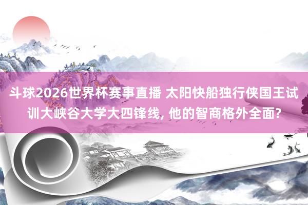 斗球2026世界杯赛事直播 太阳快船独行侠国王试训大峡谷大学大四锋线, 他的智商格外全面?