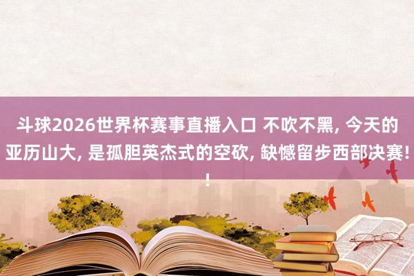 斗球2026世界杯赛事直播入口 不吹不黑, 今天的亚历山大, 是孤胆英杰式的空砍, 缺憾留步西部决赛!
