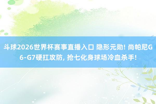 斗球2026世界杯赛事直播入口 隐形元勋! 尚帕尼G6-G7硬扛攻防, 抢七化身球场冷血杀手!