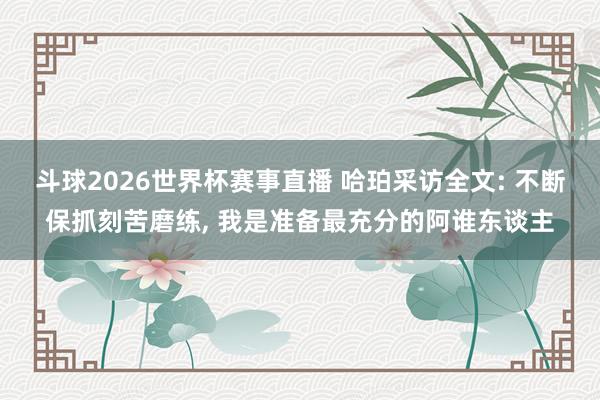 斗球2026世界杯赛事直播 哈珀采访全文: 不断保抓刻苦磨练, 我是准备最充分的阿谁东谈主