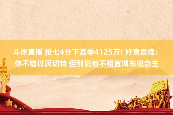 斗球直播 抢七4分下赛季4125万! 好意思媒: 你不错讨厌切特 但别说他不相宜湖东说念主