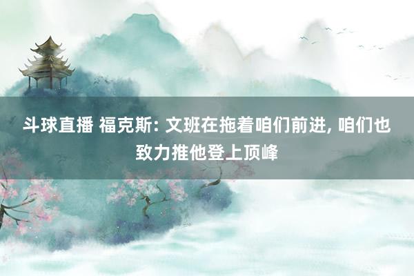 斗球直播 福克斯: 文班在拖着咱们前进, 咱们也致力推他登上顶峰