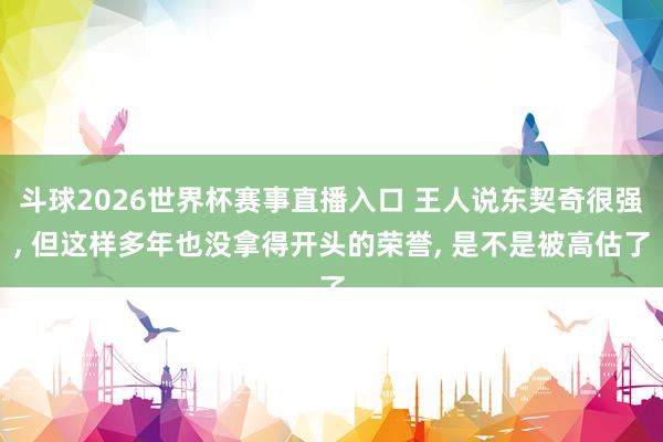 斗球2026世界杯赛事直播入口 王人说东契奇很强, 但这样多年也没拿得开头的荣誉, 是不是被高估了
