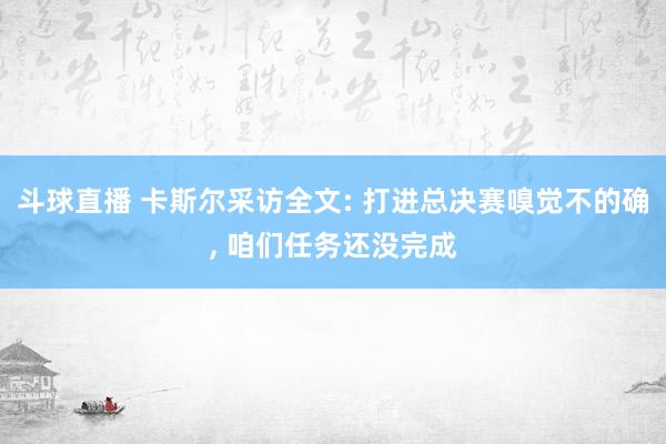 斗球直播 卡斯尔采访全文: 打进总决赛嗅觉不的确, 咱们任务还没完成