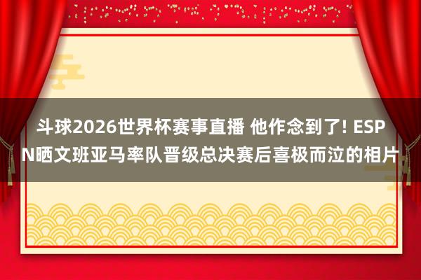 斗球2026世界杯赛事直播 他作念到了! ESPN晒文班亚马率队晋级总决赛后喜极而泣的相片