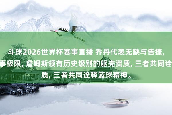 斗球2026世界杯赛事直播 乔丹代表无缺与告捷, 科比体现本事极限, 詹姆斯领有历史级别的躯壳资质, 三者共同诠释篮球精神。