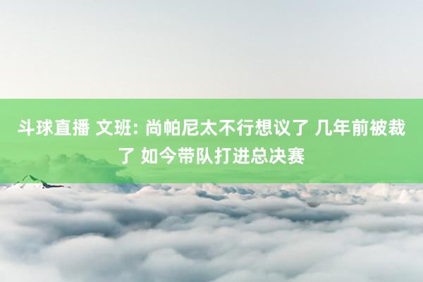 斗球直播 文班: 尚帕尼太不行想议了 几年前被裁了 如今带队打进总决赛