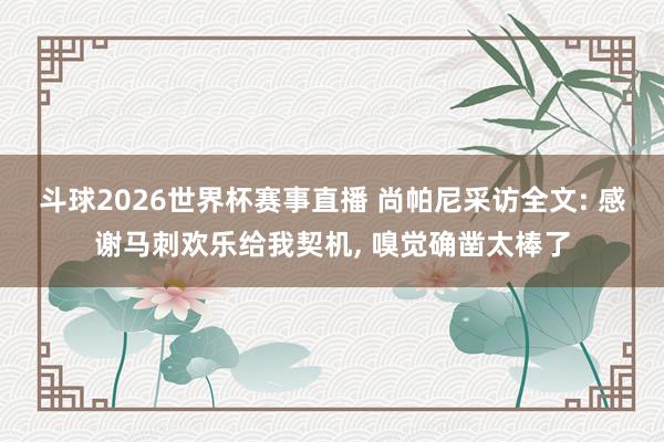 斗球2026世界杯赛事直播 尚帕尼采访全文: 感谢马刺欢乐给我契机, 嗅觉确凿太棒了