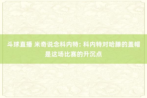 斗球直播 米奇说念科内特: 科内特对哈滕的盖帽是这场比赛的升沉点