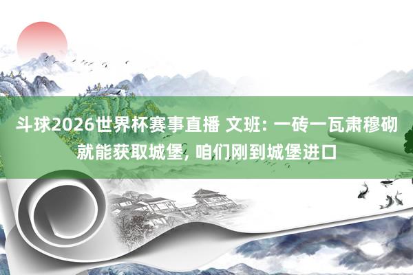 斗球2026世界杯赛事直播 文班: 一砖一瓦肃穆砌就能获取城堡, 咱们刚到城堡进口