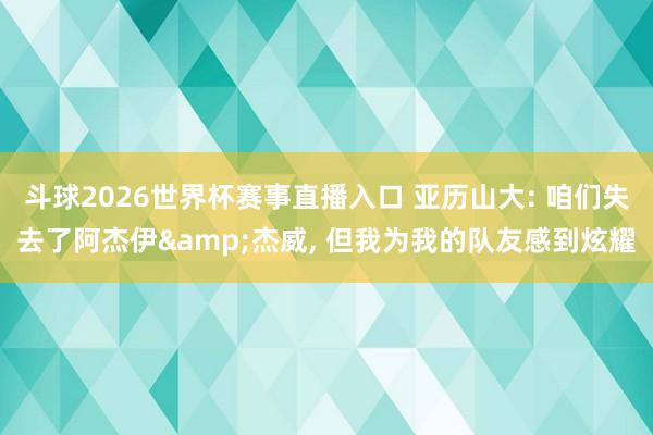 斗球2026世界杯赛事直播入口 亚历山大: 咱们失去了阿杰伊&杰威, 但我为我的队友感到炫耀