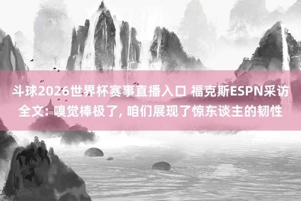 斗球2026世界杯赛事直播入口 福克斯ESPN采访全文: 嗅觉棒极了, 咱们展现了惊东谈主的韧性