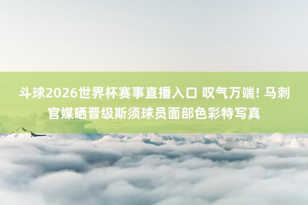 斗球2026世界杯赛事直播入口 叹气万端! 马刺官媒晒晋级斯须球员面部色彩特写真