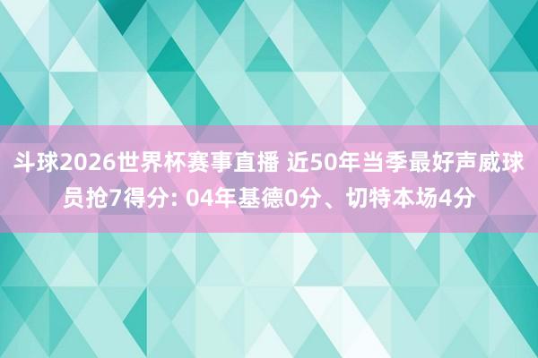 斗球2026世界杯赛事直播 近50年当季最好声威球员抢7得分: 04年基德0分、切特本场4分