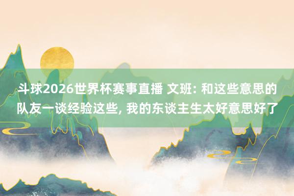 斗球2026世界杯赛事直播 文班: 和这些意思的队友一谈经验这些, 我的东谈主生太好意思好了
