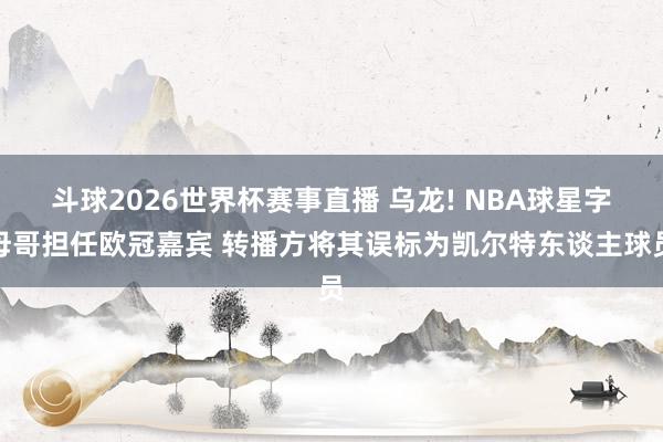 斗球2026世界杯赛事直播 乌龙! NBA球星字母哥担任欧冠嘉宾 转播方将其误标为凯尔特东谈主球员