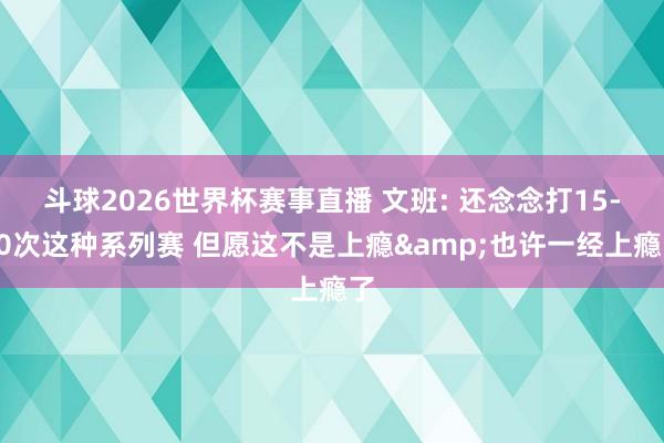 斗球2026世界杯赛事直播 文班: 还念念打15-20次这种系列赛 但愿这不是上瘾&也许一经上瘾了