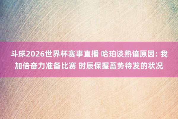 斗球2026世界杯赛事直播 哈珀谈熟谙原因: 我加倍奋力准备比赛 时辰保握蓄势待发的状况