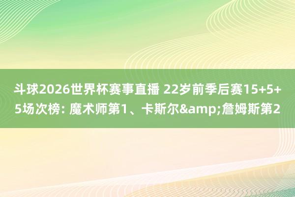 斗球2026世界杯赛事直播 22岁前季后赛15+5+5场次榜: 魔术师第1、卡斯尔&詹姆斯第2