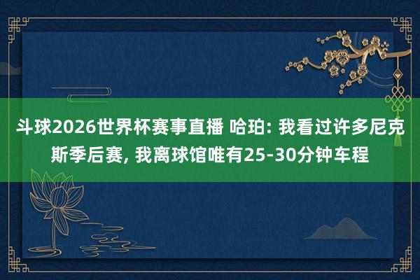 斗球2026世界杯赛事直播 哈珀: 我看过许多尼克斯季后赛, 我离球馆唯有25-30分钟车程