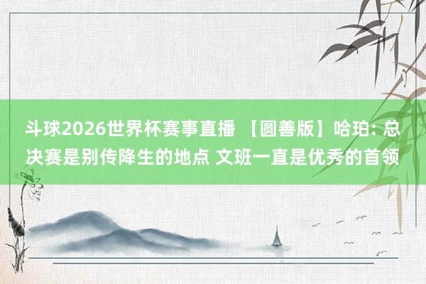斗球2026世界杯赛事直播 【圆善版】哈珀: 总决赛是别传降生的地点 文班一直是优秀的首领