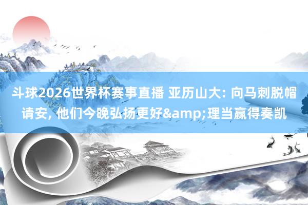 斗球2026世界杯赛事直播 亚历山大: 向马刺脱帽请安, 他们今晚弘扬更好&理当赢得奏凯