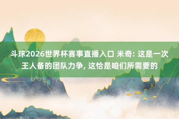 斗球2026世界杯赛事直播入口 米奇: 这是一次王人备的团队力争, 这恰是咱们所需要的