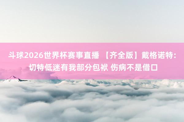 斗球2026世界杯赛事直播 【齐全版】戴格诺特: 切特低迷有我部分包袱 伤病不是借口