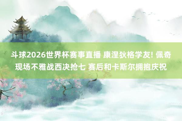 斗球2026世界杯赛事直播 康涅狄格学友! 佩奇现场不雅战西决抢七 赛后和卡斯尔拥抱庆祝