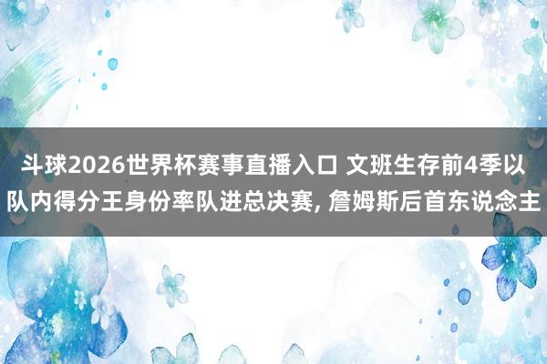 斗球2026世界杯赛事直播入口 文班生存前4季以队内得分王身份率队进总决赛, 詹姆斯后首东说念主