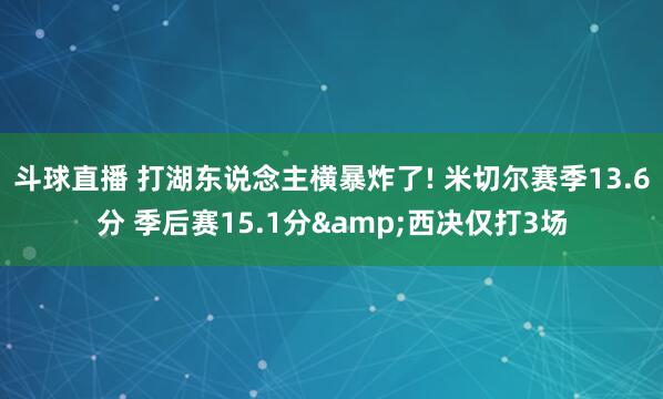 斗球直播 打湖东说念主横暴炸了! 米切尔赛季13.6分 季后赛15.1分&西决仅打3场