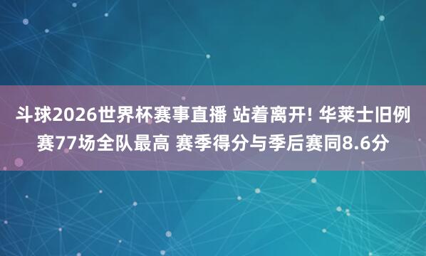 斗球2026世界杯赛事直播 站着离开! 华莱士旧例赛77场全队最高 赛季得分与季后赛同8.6分