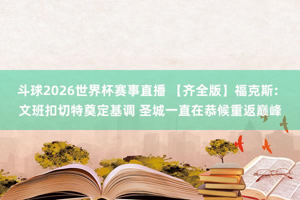 斗球2026世界杯赛事直播 【齐全版】福克斯: 文班扣切特奠定基调 圣城一直在恭候重返巅峰
